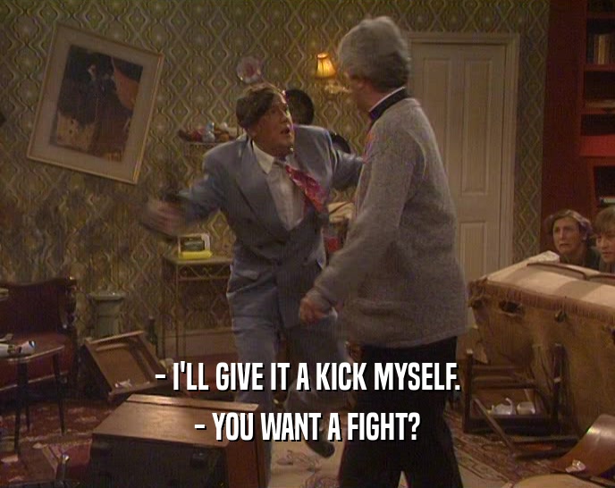 - I'LL GIVE IT A KICK MYSELF. - YOU WANT A FIGHT? 