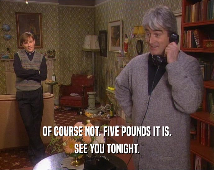OF COURSE NOT. FIVE POUNDS IT IS. SEE YOU TONIGHT. 