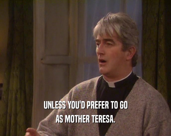 UNLESS YOU'D PREFER TO GO AS MOTHER TERESA. 