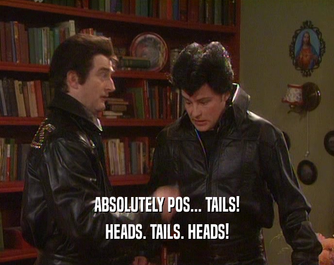 ABSOLUTELY POS... TAILS! HEADS. TAILS. HEADS! 