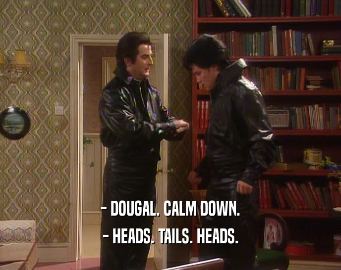 - DOUGAL. CALM DOWN.
 - HEADS. TAILS. HEADS.
 