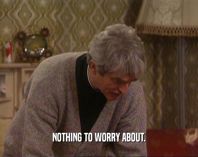 NOTHING TO WORRY ABOUT.  