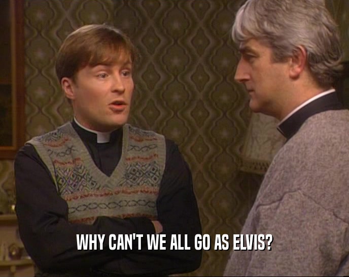 WHY CAN'T WE ALL GO AS ELVIS?  