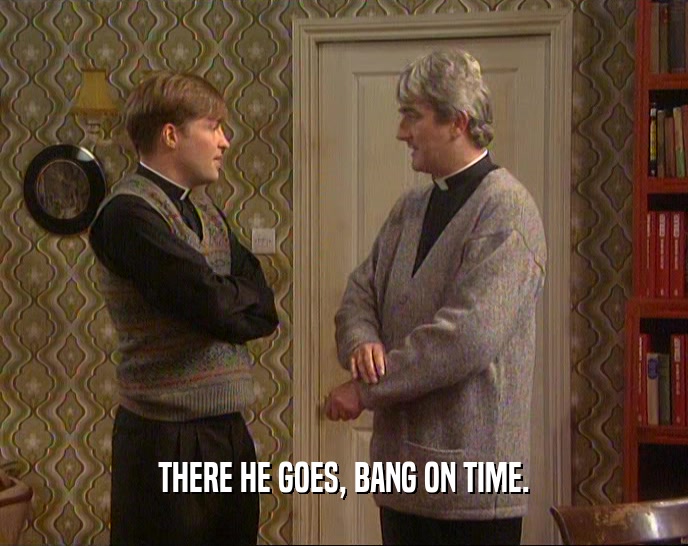 THERE HE GOES, BANG ON TIME.  