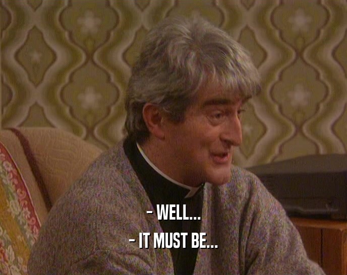 - WELL... - IT MUST BE... 