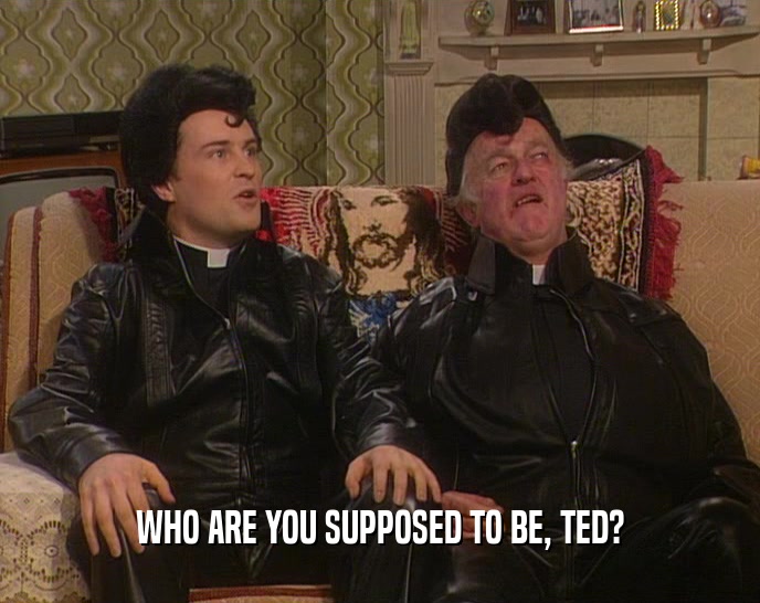 WHO ARE YOU SUPPOSED TO BE, TED?  