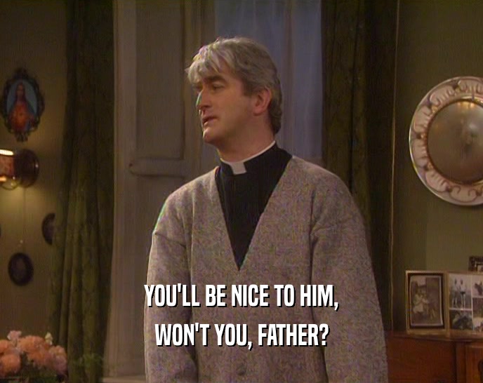 YOU'LL BE NICE TO HIM, WON'T YOU, FATHER? 