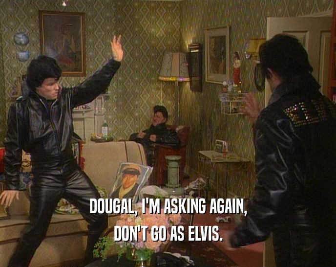 DOUGAL, I'M ASKING AGAIN,
 DON'T GO AS ELVIS.
 