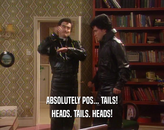 ABSOLUTELY POS... TAILS! HEADS. TAILS. HEADS! 