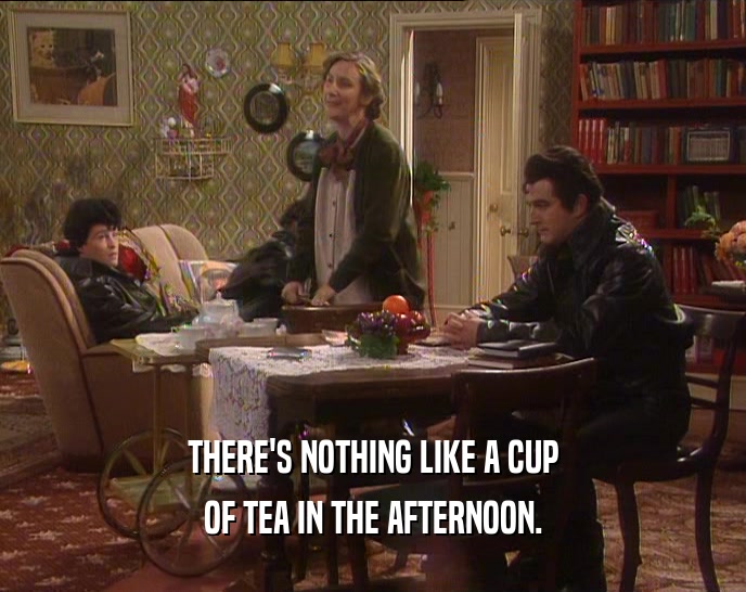 THERE'S NOTHING LIKE A CUP OF TEA IN THE AFTERNOON. 