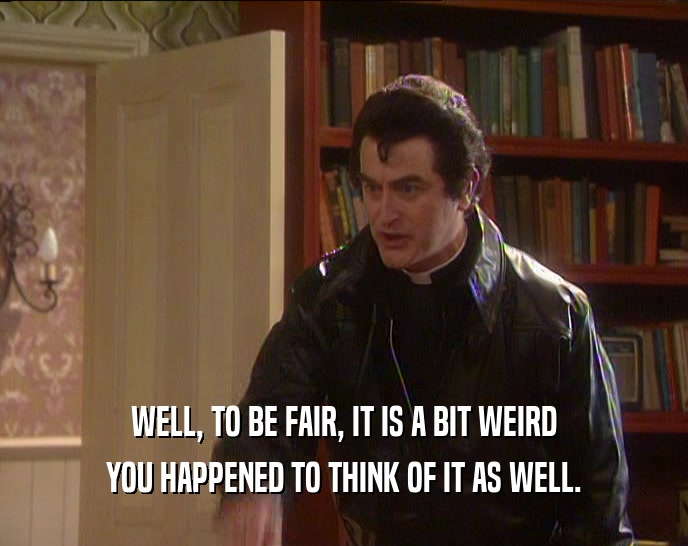 WELL, TO BE FAIR, IT IS A BIT WEIRD YOU HAPPENED TO THINK OF IT AS WELL. 