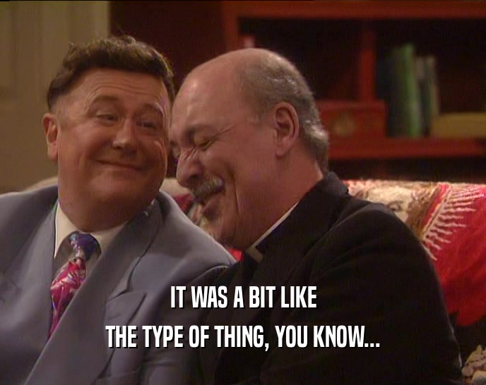 IT WAS A BIT LIKE THE TYPE OF THING, YOU KNOW... 
