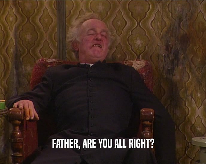 FATHER, ARE YOU ALL RIGHT?  