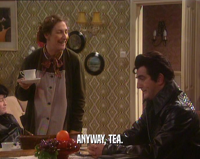 ANYWAY, TEA.  