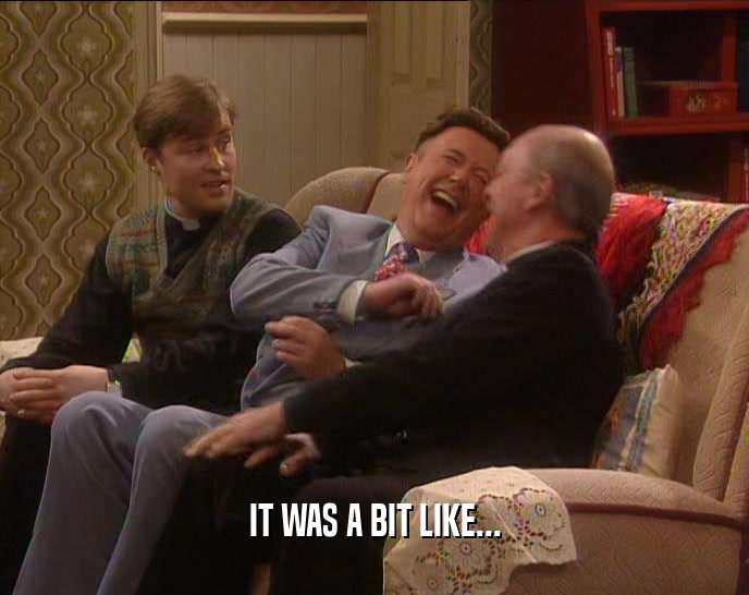 IT WAS A BIT LIKE...  