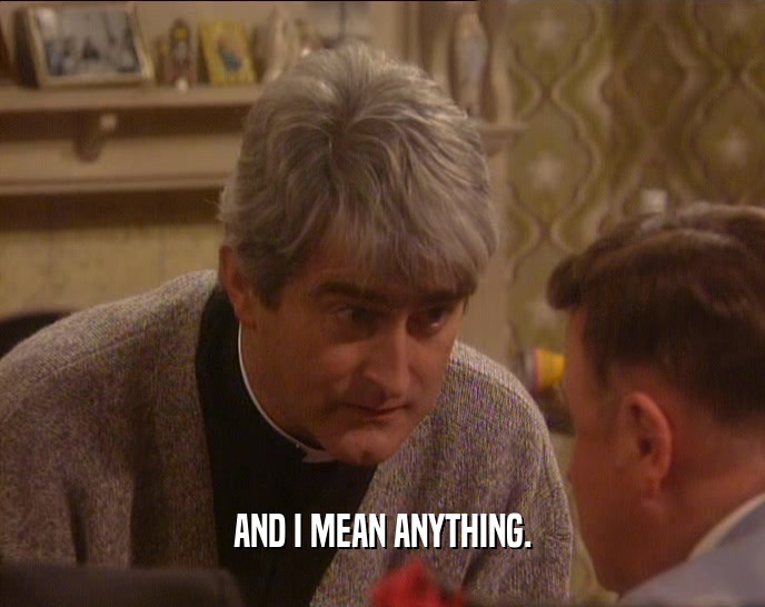AND I MEAN ANYTHING.  