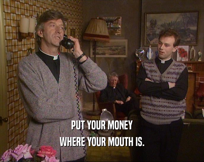 PUT YOUR MONEY WHERE YOUR MOUTH IS. 