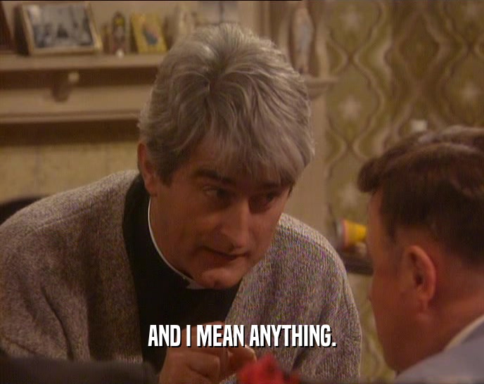 AND I MEAN ANYTHING.  