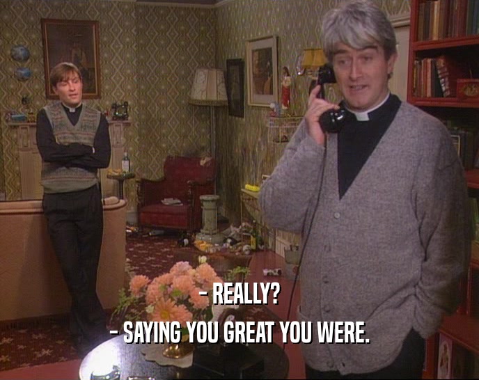- REALLY? - SAYING YOU GREAT YOU WERE. 