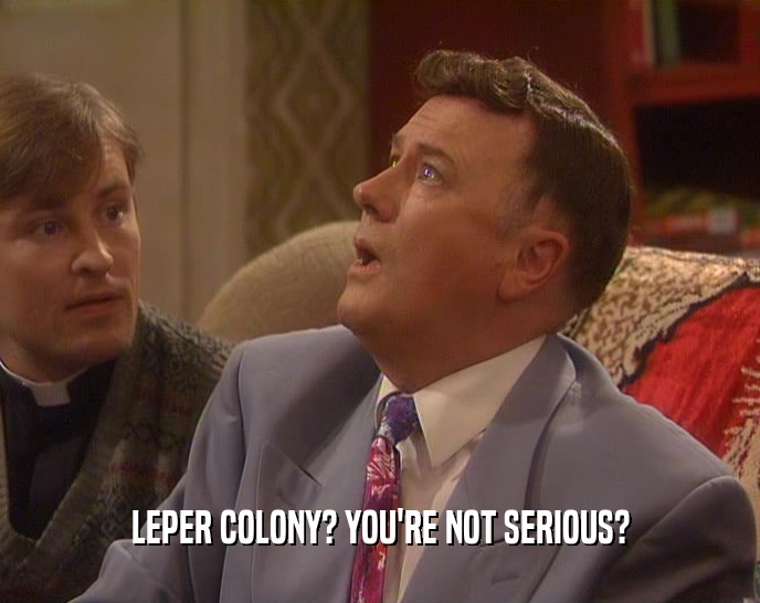 LEPER COLONY? YOU'RE NOT SERIOUS?  