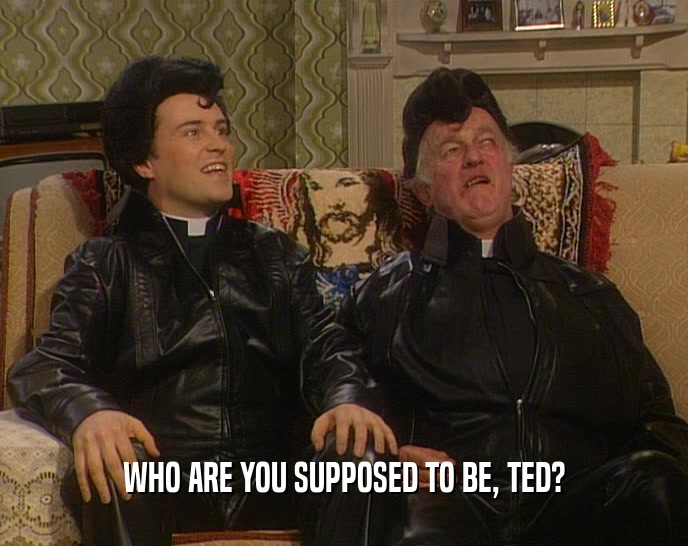 WHO ARE YOU SUPPOSED TO BE, TED?  