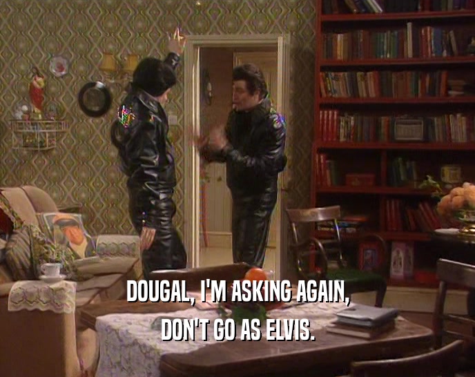 DOUGAL, I'M ASKING AGAIN,
 DON'T GO AS ELVIS.
 