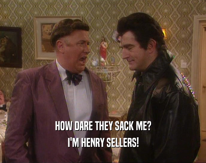 HOW DARE THEY SACK ME? I'M HENRY SELLERS! 