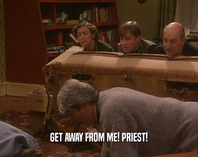 GET AWAY FROM ME! PRIEST!  