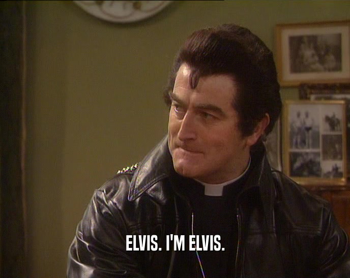 ELVIS. I'M ELVIS.
  