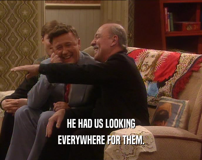 HE HAD US LOOKING EVERYWHERE FOR THEM. 