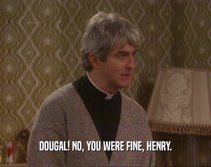 DOUGAL! NO, YOU WERE FINE, HENRY.  