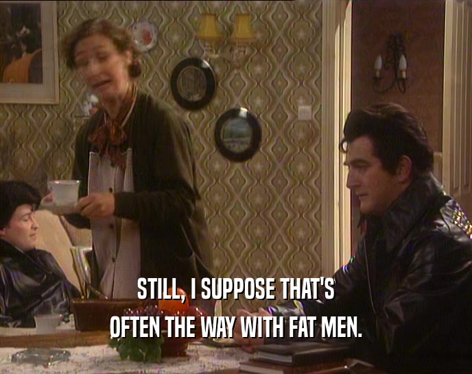 STILL, I SUPPOSE THAT'S
 OFTEN THE WAY WITH FAT MEN.
 