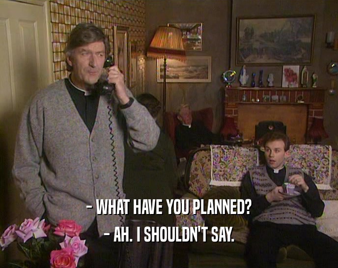 - WHAT HAVE YOU PLANNED? - AH. I SHOULDN'T SAY. 