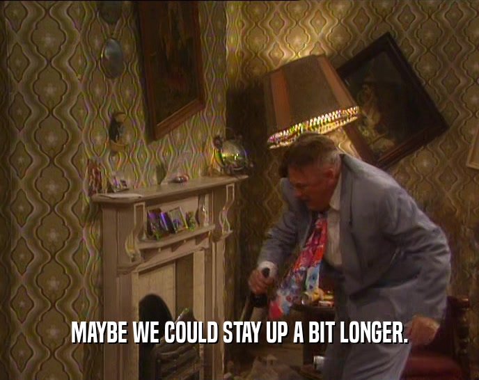 MAYBE WE COULD STAY UP A BIT LONGER.  