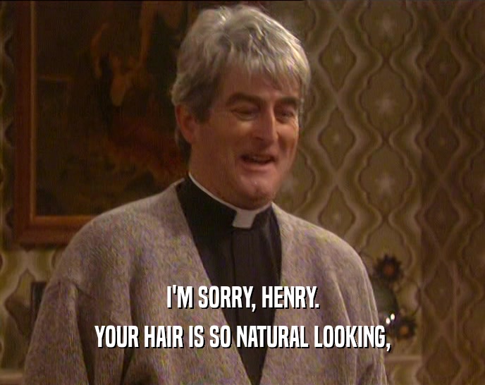 I'M SORRY, HENRY.
 YOUR HAIR IS SO NATURAL LOOKING,
 