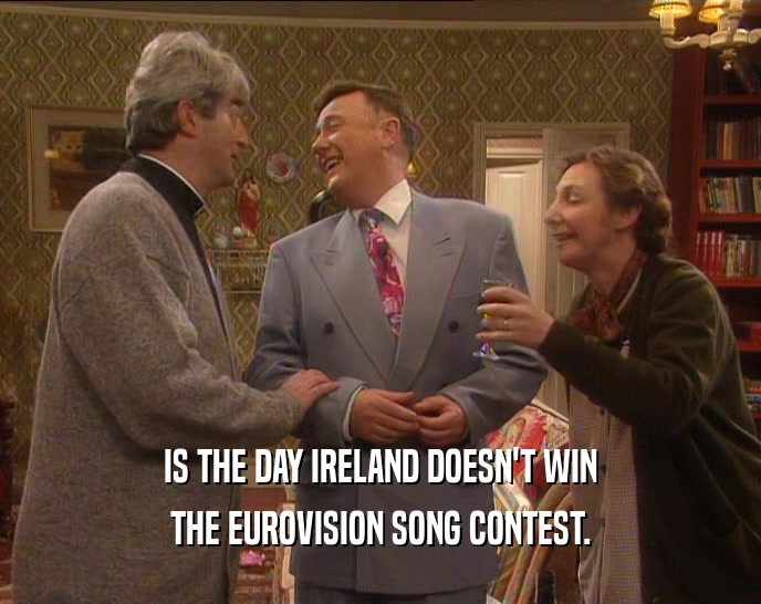 IS THE DAY IRELAND DOESN'T WIN
 THE EUROVISION SONG CONTEST.
 
