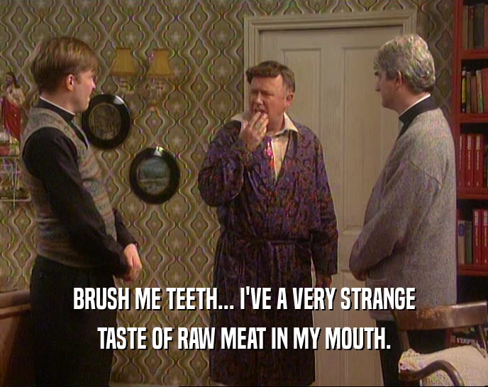 BRUSH ME TEETH... I'VE A VERY STRANGE TASTE OF RAW MEAT IN MY MOUTH. 
