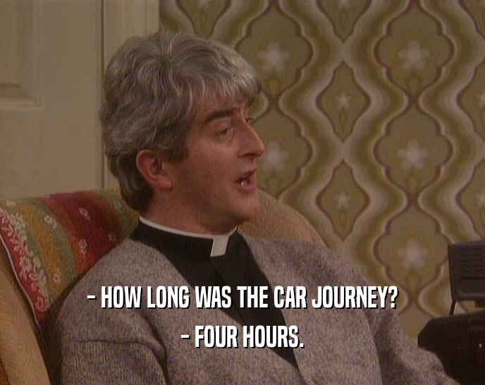 - HOW LONG WAS THE CAR JOURNEY?
 - FOUR HOURS.
 