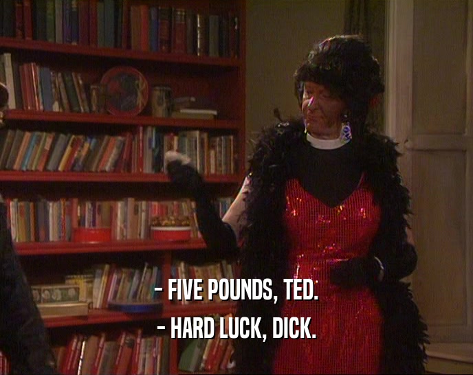 - FIVE POUNDS, TED.
 - HARD LUCK, DICK.
 