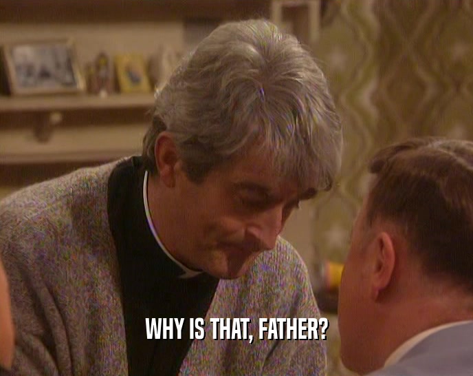 WHY IS THAT, FATHER?  