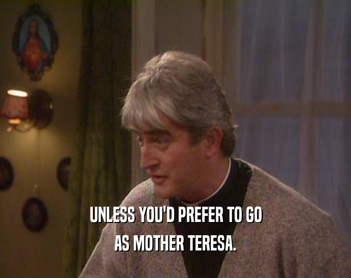 UNLESS YOU'D PREFER TO GO AS MOTHER TERESA. 