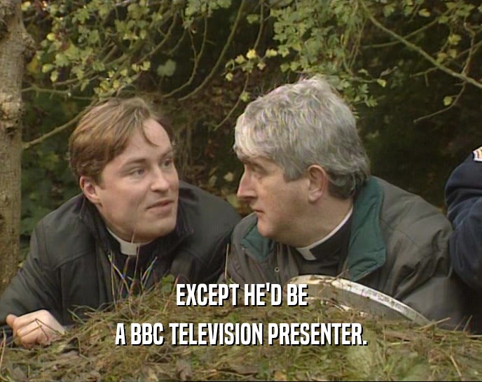 EXCEPT HE'D BE
 A BBC TELEVISION PRESENTER.
 