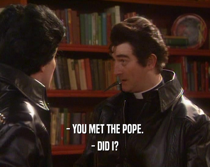 - YOU MET THE POPE. - DID I? 