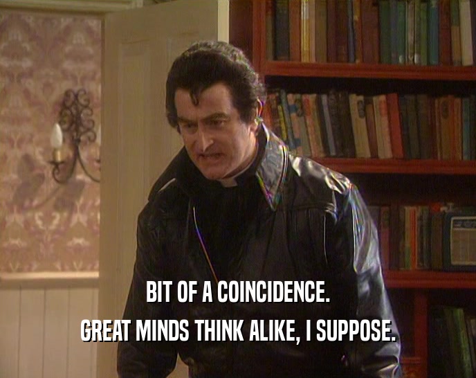 BIT OF A COINCIDENCE. GREAT MINDS THINK ALIKE, I SUPPOSE. 