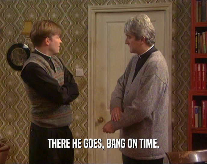 THERE HE GOES, BANG ON TIME.  