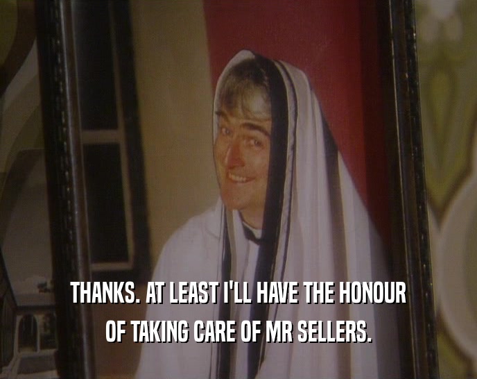 THANKS. AT LEAST I'LL HAVE THE HONOUR
 OF TAKING CARE OF MR SELLERS.
 