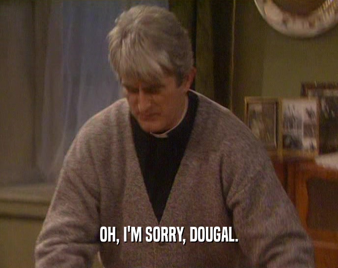 OH, I'M SORRY, DOUGAL.  
