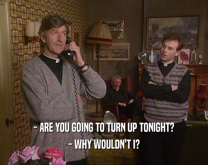 - ARE YOU GOING TO TURN UP TONIGHT? - WHY WOULDN'T I? 
