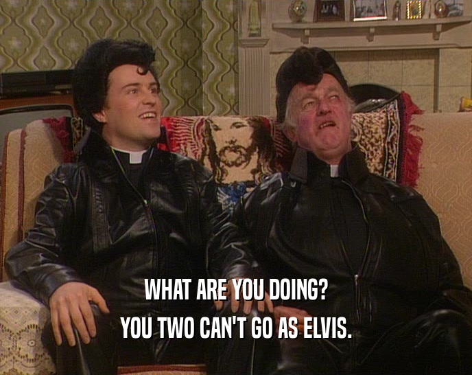 WHAT ARE YOU DOING? YOU TWO CAN'T GO AS ELVIS. 