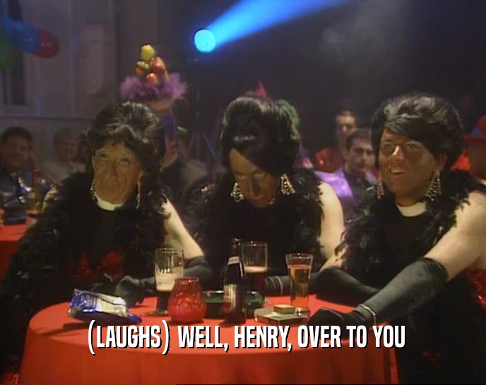 (LAUGHS) WELL, HENRY, OVER TO YOU  